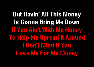 But Hauin' All This Money
Is Gonna Bring Me Down
If You Ain't With Me Honey
To Help Me Spread It Around
I Don't Mind If You
Love Me For My Money