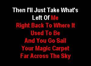 Then I'll Just Take What's
Left Of Me
Right Back To Where It
Used To Be

And You Go Sail
Your Magic Carpet
Far Across The Sky