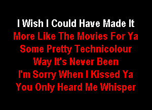 I Wish I Could Have Made It
More Like The Movies For Ya
Some Pretty Technicolour
Way It's Never Been

I'm Sorry When I Kissed Ya
You Only Heard Me Whisper