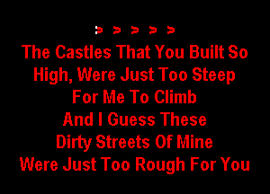 33333

The Castles That You Built So
High, Were Just Too Steep
For Me To Climb
And I Guess These
Dirty Streets Of Mine
Were Just Too Rough For You