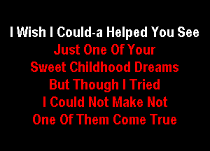 lWish I Could-a Helped You See
Just One Of Your
Sweet Childhood Dreams

But Though I Tried
I Could Not Make Not
One Of Them Come True