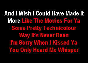 And I Wish I Could Have Made It
More Like The Movies For Ya
Some Pretty Technicolour
Way It's Never Been

I'm Sorry When I Kissed Ya
You Only Heard Me Whisper