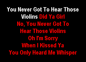 You Never Got To Hear Those
Violins Did Ya Girl
No, You Never Got To

Hear Those Violins
Oh I'm Sorry
When I Kissed Ya
You Only Heard Me Whisper