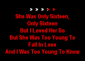 b33321

She Was Only Sixteen,
Only Sixteen
But I Loved Her So

But She Was Too Young To
Fall In Love
And I Was Too Young To Know