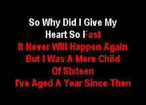 So Why Did I Give My
Heart So Fast
It Never Will Happen Again

But I Was A Mere Child
Of Sixteen
I've Aged A Year Since Then