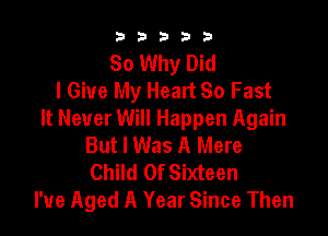 b b b 3 3
So Why Did
I Give My Heart 80 Fast

It Never Will Happen Again
But I Was A Mere

Child Of Sixteen
I've Aged A Year Since Then