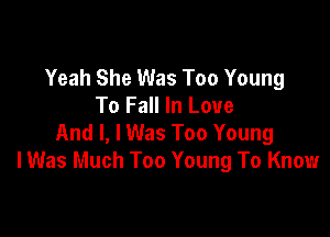 Yeah She Was Too Young
To Fall In Love

And I, I Was Too Young
I Was Much Too Young To Know