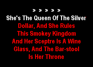33333

She's The Queen Of The Silver
Dollar, And She Rules
This Smokey Kingdom

And Her Sceptre Is A Wine
Glass, And The Bar-stool
Is Her Throne