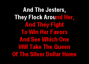 And The Jesters,
They Flock Around Her,
And They Fight

To Win Her Favors
And See Which One
Will Take The Queen

Of The Silver Dollar Home