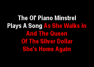 The Ol' Piano Minstrel
Plays A Song As She Walks In
And The Queen

Of The Silver Dollar
She's Home Again