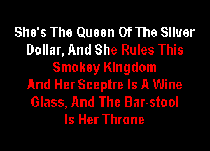 She's The Queen Of The Silver
Dollar, And She Rules This
Smokey Kingdom
And Her Sceptre Is A Wine
Glass, And The Bar-stool
Is Her Throne