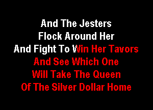 And The Jesters
Flock Around Her
And Fight To Win Her Tauors

And See Which One
Will Take The Queen
Of The Silver Dollar Home