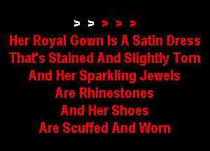 33333

Her Royal Gown Is A Satin Dress
That's Stained And Slightly Tom
And Her Sparkling Jewels
Are Rhinestones
And Her Shoes
Are Scuffed And Worn