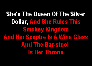 She's The Queen Of The Silver
Dollar, And She Rules This
Smokey Kingdom
And Her Sceptre Is A Wine Glass
And The Bar-stool
Is Her Throne