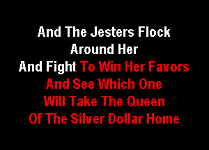And The Jesters Flock
Around Her
And Fight To Win Her Favors

And See Which One
Will Take The Queen
Of The Silver Dollar Home