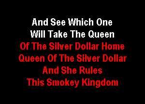 And See Which One
Will Take The Queen
Of The Silver Dollar Home

Queen Of The Silver Dollar
And She Rules
This Smokey Kingdom