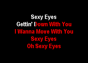 Sexy Eyes
Gettin' Down With You
lWanna Move With You

Sexy Eyes
0h Sexy Eyes