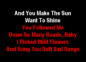 And You Make The Sun
Want To Shine
You Followed Me

Down 80 Many Roads, Baby
I Picked Wild Flowers
And Sung You Soft Sad Songs