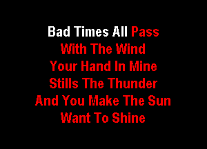 Bad Times All Pass
With The Wind
Your Hand In Mine

Stills The Thunder
And You Make The Sun
Want To Shine