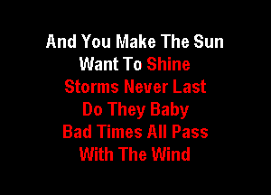 And You Make The Sun
Want To Shine
Storms Never Last

Do They Baby
Bad Times All Pass
With The Wind