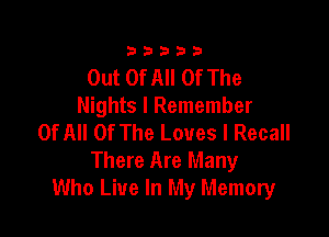 33333

Out Of All Of The
Nights I Remember

Of All Of The Loves l Recall
There Are Many
Who Live In My Memory