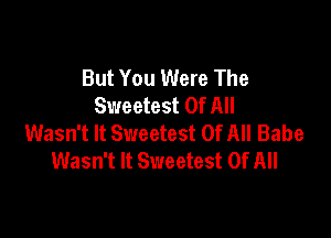 But You Were The
Sweetest Of All

Wasn't It Sweetest Of All Babe
Wasn't It Sweetest Of All