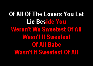 OfAll Of The Lovers You Let
Lie Beside You
Weren't We Sweetest Of All

Wasn't It Sweetest
Of All Babe
Wasn't It Sweetest Of All