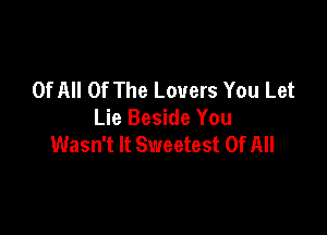 Of All Of The Lovers You Let

Lie Beside You
Wasn't It Sweetest Of All