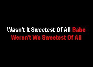 Wasn't It Sweetest Of All Babe

Weren't We Sweetest Of All