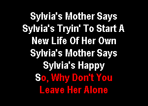Sylvia's Mother Says
Sylvia's Tryin' To Start A
New Life Of Her Own

Sylvia's Mother Says
Sylvia's Happy
So, Why Don't You
Leave Her Alone