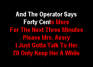 And The Operator Says
Forty Cents More
For The Next Three Minutes
Please Mrs. Avery
lJust Gotta Talk To Her
I'll Only Keep Her A While