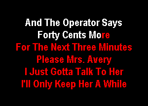 And The Operator Says
Forty Cents More
For The Next Three Minutes
Please Mrs. Avery
lJust Gotta Talk To Her
I'll Only Keep Her A While