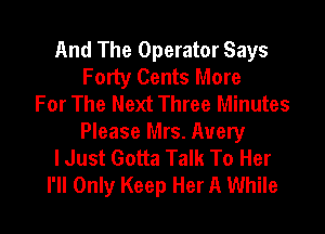 And The Operator Says
Forty Cents More
For The Next Three Minutes
Please Mrs. Avery
lJust Gotta Talk To Her
I'll Only Keep Her A While