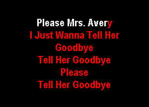 Please Mrs. Avery
I Just Wanna Tell Her
Goodbye

Tell Her Goodbye
Please
Tell Her Goodbye