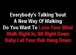 Everybody's Talking 'bout
A New Way Of Walking
Do You Want To Lose Your Mind
Walk Right In, Sit Right Down
Baby Let Your Hair Hang Down