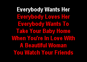 Everybody Wants Her
Everybody Loves Her
Everybody Wants To
Take Your Baby Home
When You're In Love With
A Beautiful Woman
You Watch Your Friends