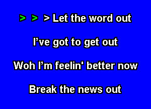 .5 r t' Let the word out

We got to get out

Woh Pm feelin' better now

Break the news out