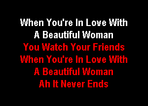 When You're In Love With
A Beautiful Woman
You Watch Your Friends
When You're In Love With
A Beautiful Woman
Ah It Never Ends