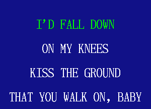 P D FALL DOWN
ON MY KNEES
KISS THE GROUND
THAT YOU WALK 0N, BABY