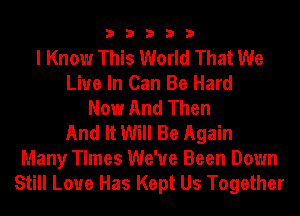 33333

I Know This World That We
Live In Can Be Hard
Now And Then
And It Will Be Again

Many Times We've Been Down
Still Love Has Kept Us Together