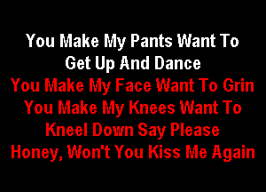 You Make My Pants Want To
Get Up And Dance
You Make My Face Want To Grin
You Make My Knees Want To
Kneel Down Say Please
Honey, Won't You Kiss Me Again