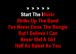 b33321

Start The Music
Strike Up The Band

I've Never Done The Boogie
But I Believe I Can
Never Met A Girl
Half As Sweet As You