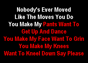 Nobody's Euer Moued
Like The Moues You Do
You Make My Pants Want To
Get Up And Dance
You Make My Face Want To Grin
You Make My Knees
Want To Kneel Down Say Please