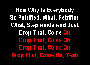 Now Why Is Everybody
So Petrified, What, Petrified
What, Step Aside And Just

Drop That, Come On

Drop That, Come On

Drop That, Come On
Drop That, Come On, Yeah