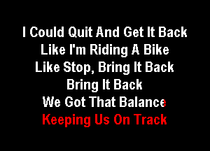 I Could Quit And Get It Back
Like I'm Riding A Bike
Like Stop, Bring It Back

Bring It Back
We Got That Balance
Keeping Us On Track