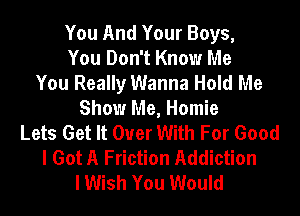 You And Your Boys,
You Don't Know Me
You Really Wanna Hold Me
Show Me, Homie
Lets Get It Over With For Good
I Got A Friction Addiction
I Wish You Would