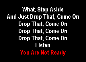 What, Step Aside
And Just Drop That, Come On
Drop That, Come On
Drop That, Come On

Drop That, Come On
Listen
You Are Not Ready