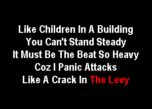 Like Children In A Building
You Can't Stand Steady
It Must Be The Beat So Heavy
(302 I Panic Attacks
Like A Crack In The Levy