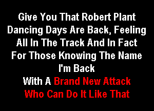 Give You That Robert Plant
Dancing Days Are Back, Feeling
All In The Track And In Fact
For Those Knowing The Name
I'm Back
With A Brand New Attack
Who Can Do It Like That