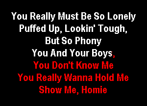 You Really Must Be So Lonely
Puffed Up, Lookin' Tough,
But So Phony
You And Your Boys,

You Don't Know Me
You Really Wanna Hold Me
Show Me, Homie